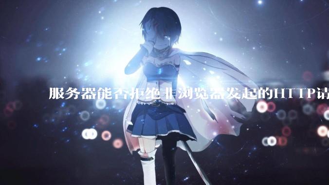 服务器能否拒绝非浏览器发起的HTTP请求？
