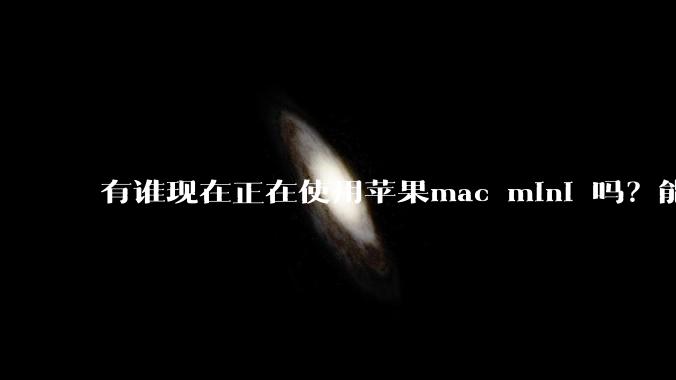 有谁现在正在使用苹果mac mini 吗？能分享一下使用感受不？