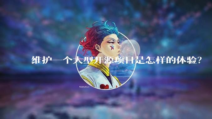 维护一个大型开源项目是怎样的体验？