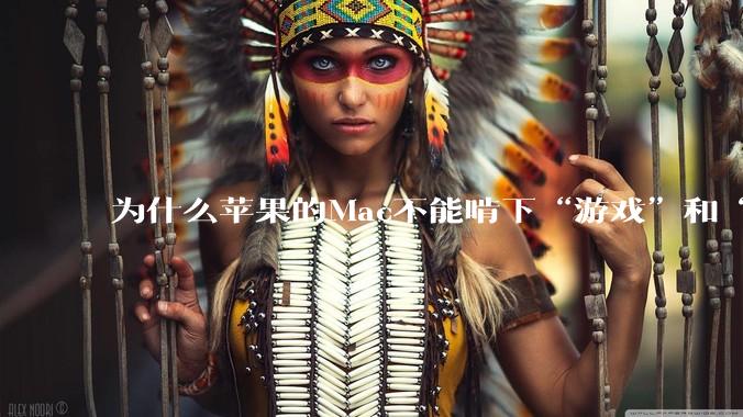 为什么苹果的Mac不能啃下“游戏”和“软件支持”这2块硬骨头？