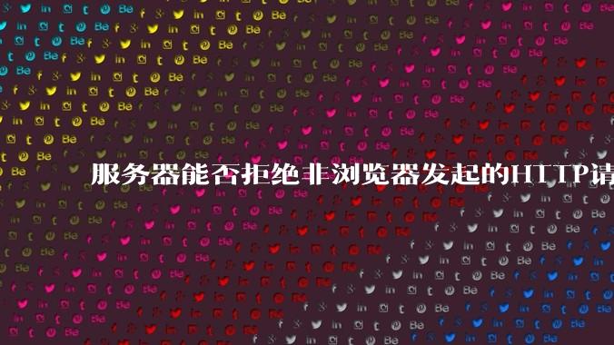 服务器能否拒绝非浏览器发起的HTTP请求？