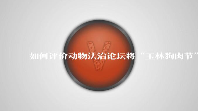 如何评价动物法治论坛将“玉林狗肉节”定性为非法活动？