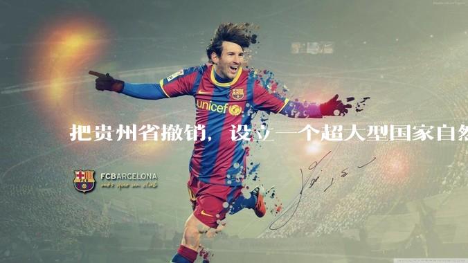 把贵州省撤销，设立一个超大型国家自然公园，是不是一个好的提法?