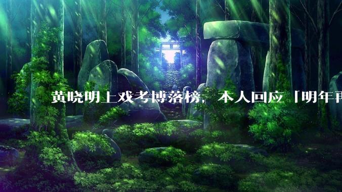 黄晓明上戏考博落榜，本人回应「明年再战」，怎样看明星对高学历的追求？上戏博士有多难考？