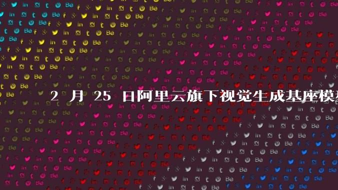 2 月 25 日阿里云旗下视觉生成基座模型万相 2.1（Wan）重磅开源，对此你有哪些评价？
