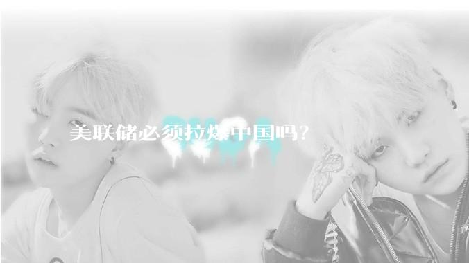 美联储必须拉爆中国吗？