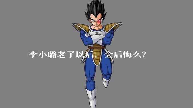 李小璐老了以后，会后悔么？