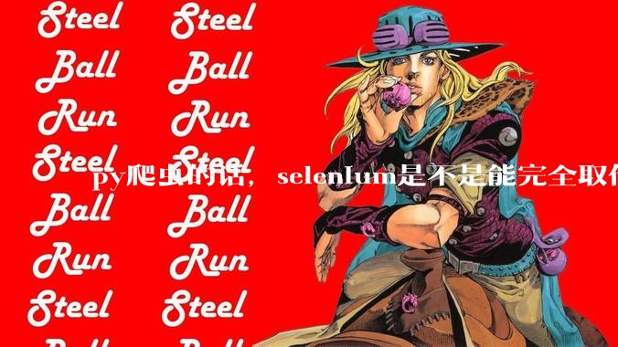 py爬虫的话，selenium是不是能完全取代requests?