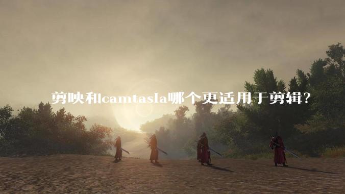 剪映和camtasia哪个更适用于剪辑？