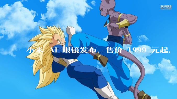 小米 AI 眼镜发布，售价 1999 元起，有哪些功能亮点？你看好其市场前景吗？