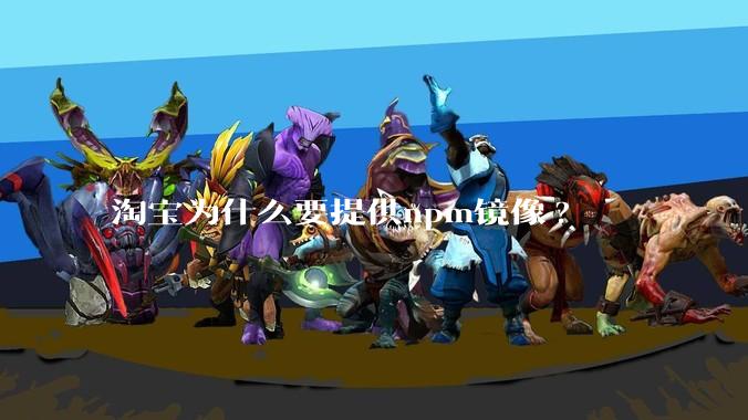 淘宝为什么要提供npm镜像?