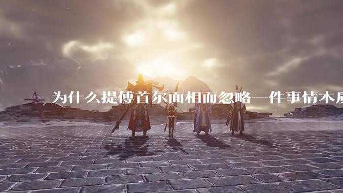 为什么提傅首尔面相而忽略一件事情本质呢？