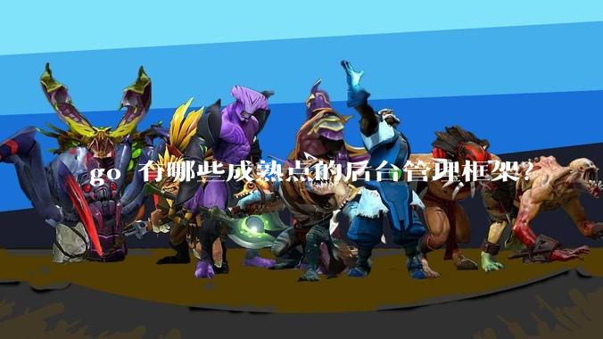 go 有哪些成熟点的后台管理框架？