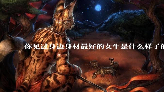 你见过身边身材最好的女生是什么样子的？