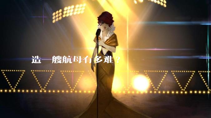 造一艘航母有多难?