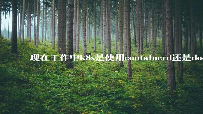 现在工作中k8s是使用containerd还是docker来管理容器?