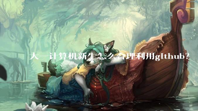 大一计算机新生怎么合理利用github？