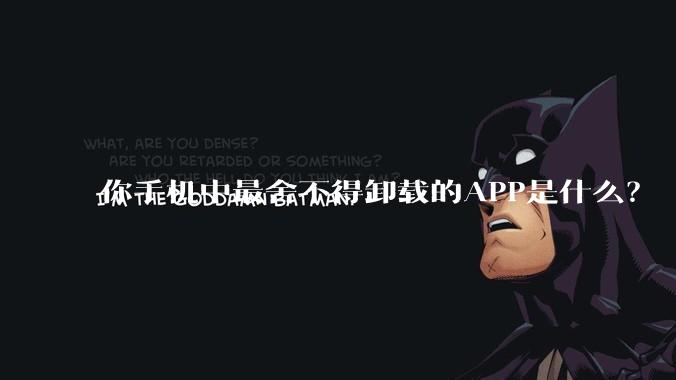 你手机中最舍不得卸载的APP是什么？