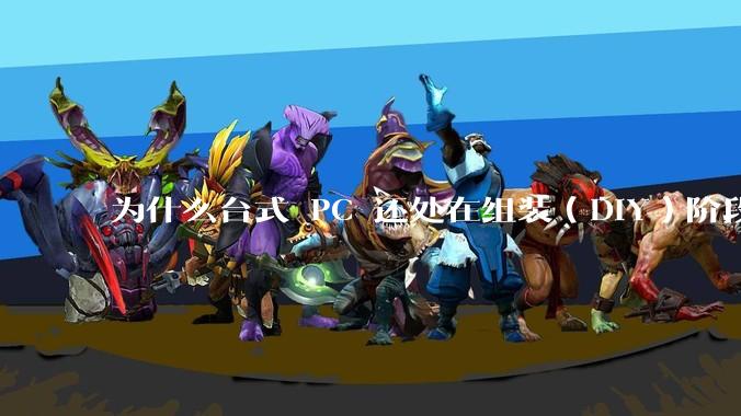 为什么台式 PC 还处在组装（DIY）阶段？