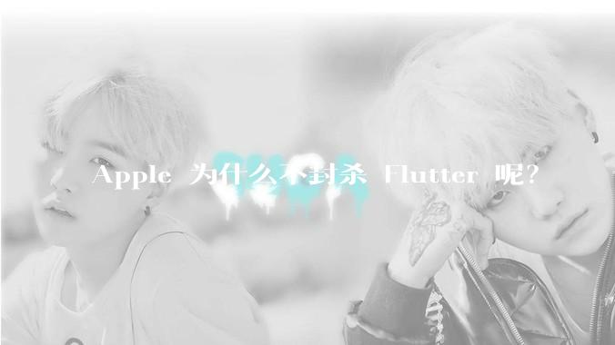 Apple 为什么不封杀 Flutter 呢？
