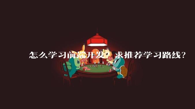 怎么学习前端开发？求推荐学习路线？