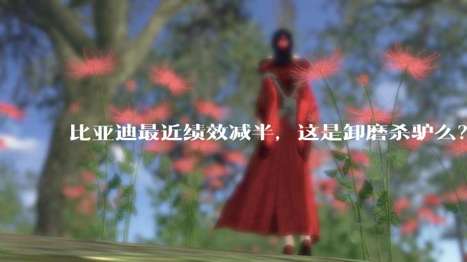 比亚迪最近绩效减半，这是卸磨杀驴么？