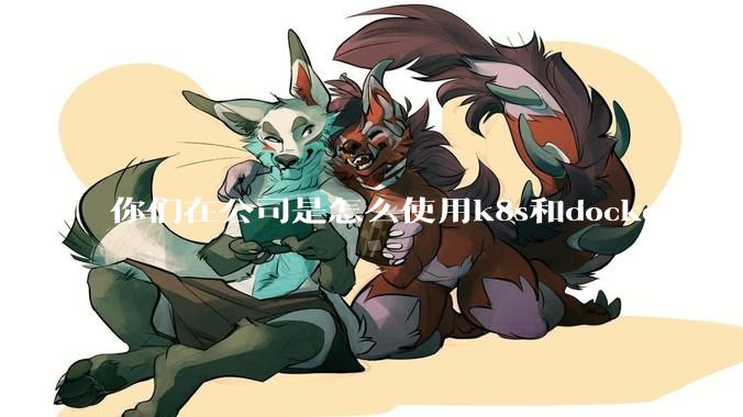 你们在公司是怎么使用k8s和docker的？