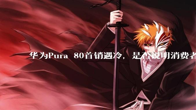 华为Pura 80首销遇冷，是否说明消费者已经开始对麒麟芯片性能有所觉醒？