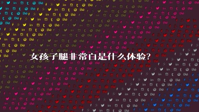 女孩子腿非常白是什么体验？