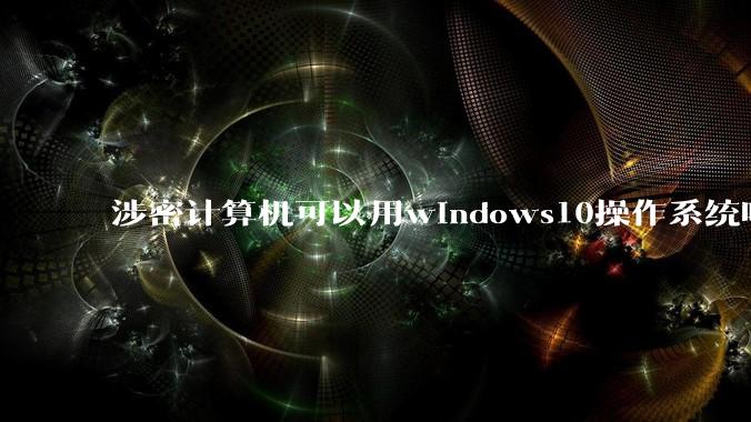 涉密计算机可以用windows10操作系统吗?