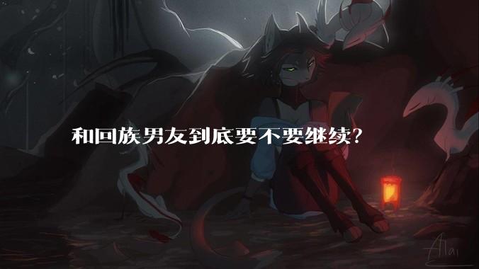 和回族男友到底要不要继续？