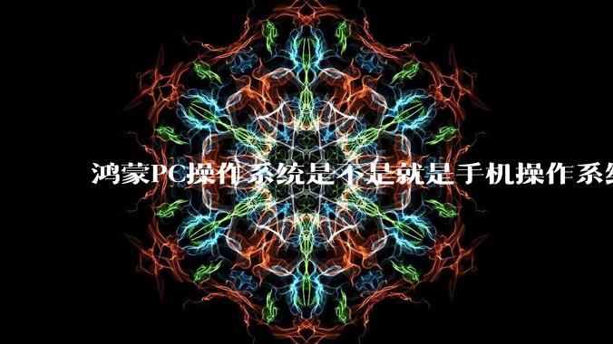 鸿蒙PC操作系统是不是就是手机操作系统？