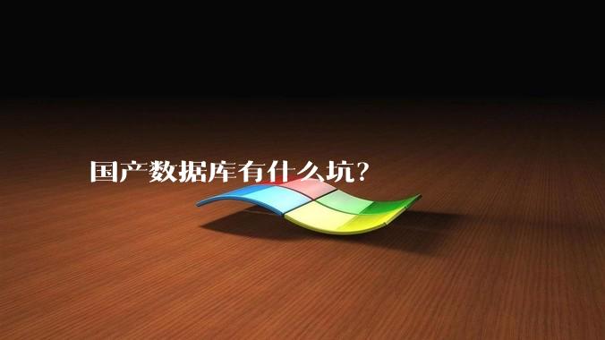 国产数据库有什么坑？