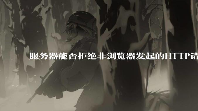 服务器能否拒绝非浏览器发起的HTTP请求？