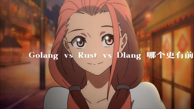 Golang vs Rust vs Dlang 哪个更有前途，哪位大牛这 3 门语言都用过？