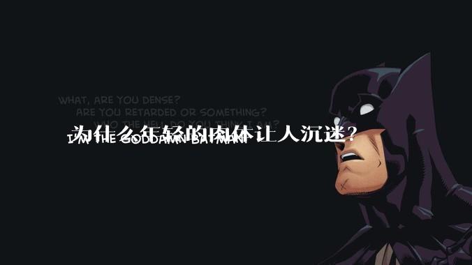 为什么年轻的肉体让人沉迷？